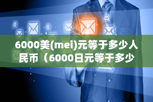 6000美(mei)元等于多少人民币（6000日元等于多少人民币）