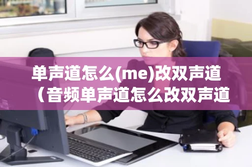 单声道怎么(me)改双声道（音频单声道怎么改双声道）