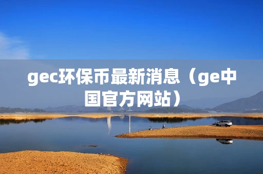 gec环保币最新消息（ge中国官方网站）