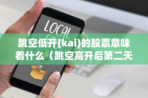 跳空低开(kai)的股票意味着什么（跳空高开后第二天走势）