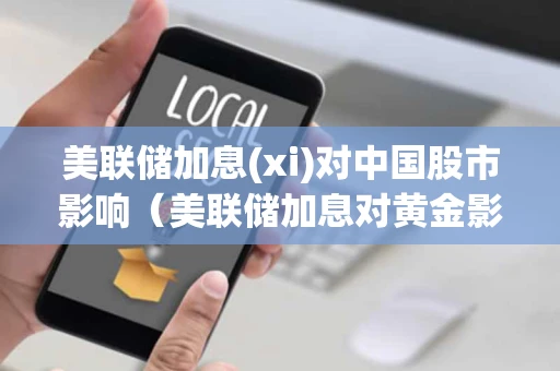 美联储加息(xi)对中国股市影响（美联储加息对黄金影响）