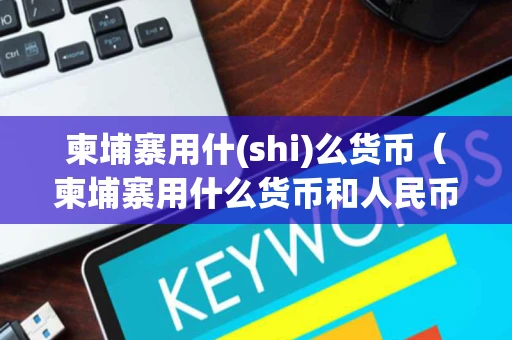 柬埔寨用什(shi)么货币（柬埔寨用什么货币和人民币汇率）