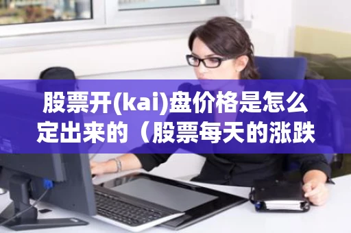 股票开(kai)盘价格是怎么定出来的（股票每天的涨跌是谁控制的）