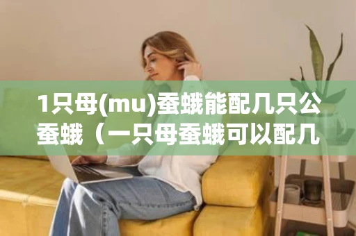 1只母(mu)蚕蛾能配几只公蚕蛾（一只母蚕蛾可以配几只公蚕蛾）