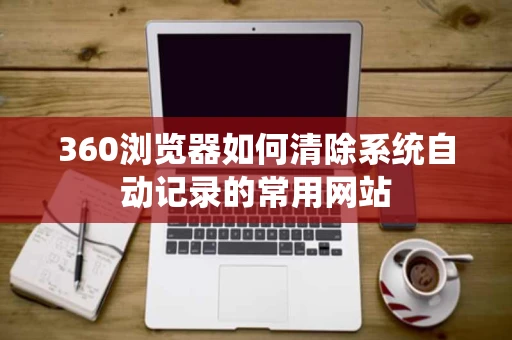 360浏览器如何清除系统自动记录的常用网站