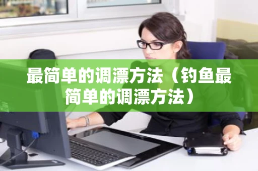 最简单的调漂方法（钓鱼最简单的调漂方法）