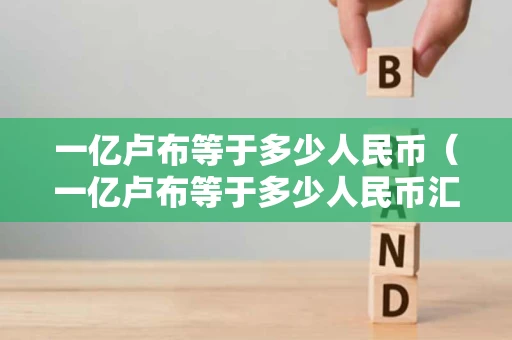 一亿卢布等于多少人民币（一亿卢布等于多少人民币汇率）