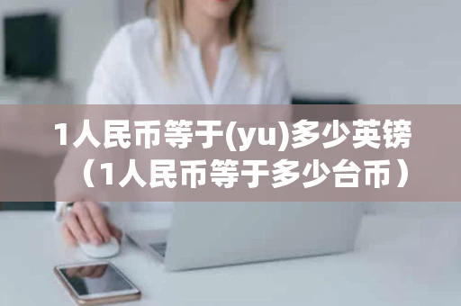1人民币等于(yu)多少英镑（1人民币等于多少台币）