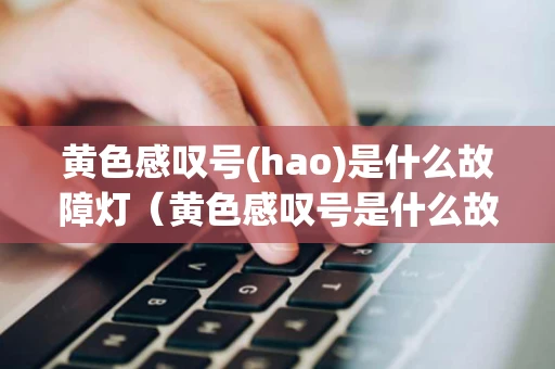 黄色感叹号(hao)是什么故障灯（黄色感叹号是什么故障灯图解图片）