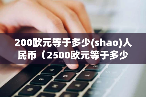 200欧元等于多少(shao)人民币（2500欧元等于多少人民币）
