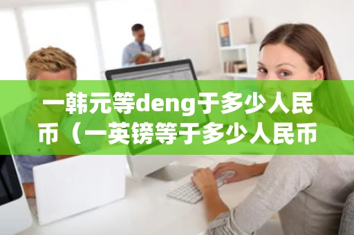 一韩元等deng于多少人民币（一英镑等于多少人民币）