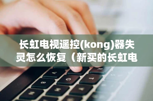 长虹电视遥控(kong)器失灵怎么恢复（新买的长虹电视遥控器怎么激活）