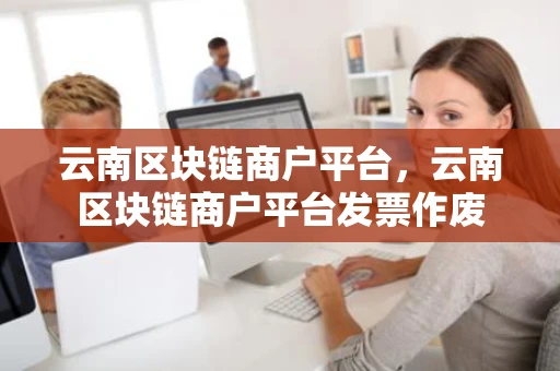 云南区块链商户平台，云南区块链商户平台发票作废