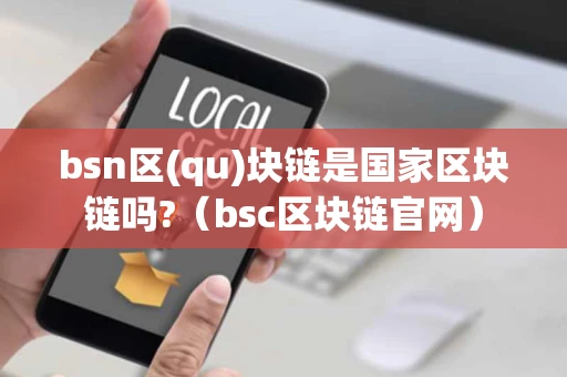 bsn区(qu)块链是国家区块链吗?（bsc区块链官网）
