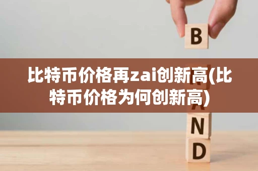 比特币价格再zai创新高(比特币价格为何创新高)