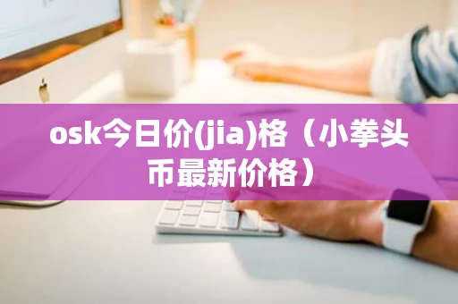 osk今日价(jia)格（小拳头币最新价格）