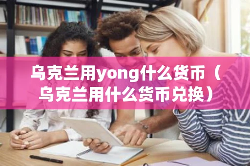 乌克兰用yong什么货币（乌克兰用什么货币兑换）