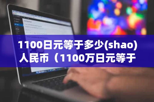 1100日元等于多少(shao)人民币（1100万日元等于多少人民币）