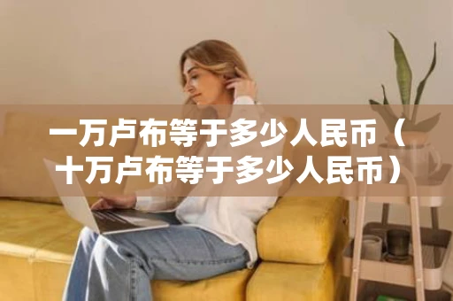一万卢布等于多少人民币（十万卢布等于多少人民币）