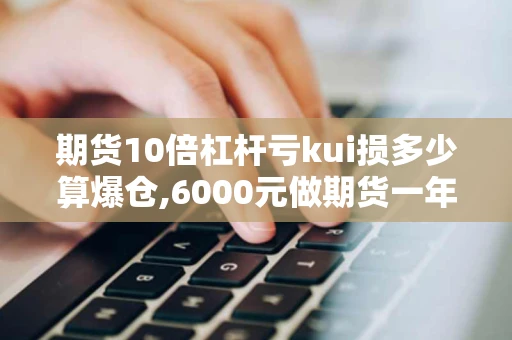 期货10倍杠杆亏kui损多少算爆仓,6000元做期货一年赚一百万