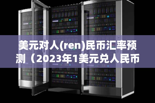 美元对人(ren)民币汇率预测(2023年1美元兑人民币8元) 美元对人(ren)民币汇率预测(2023年1美元兑人民币8元)