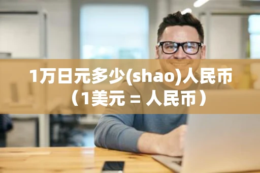 1万日元多少(shao)人民币(1美元 = 人民币) 1万日元多少(shao)人民币(1美元 = 人民币)