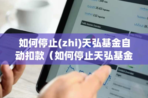 如何停止(zhi)天弘基金自动扣款（如何停止天弘基金自动扣款服务）