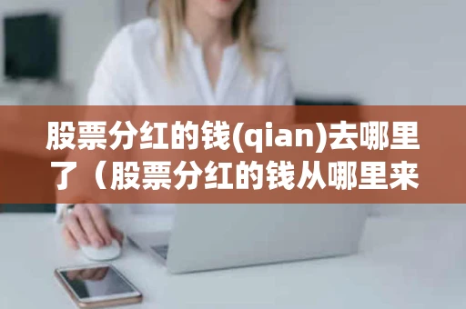 股票分红的钱(qian)去哪里了（股票分红的钱从哪里来）