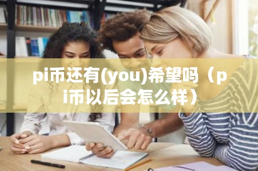 pi币还有(you)希望吗（pi币以后会怎么样）