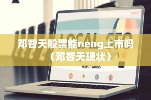 邓智天股票能neng上市吗（邓智天现状）