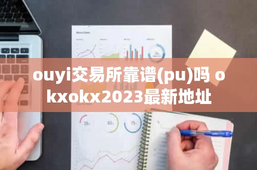 ouyi交易所靠谱(pu)吗 okxokx2023最新地址