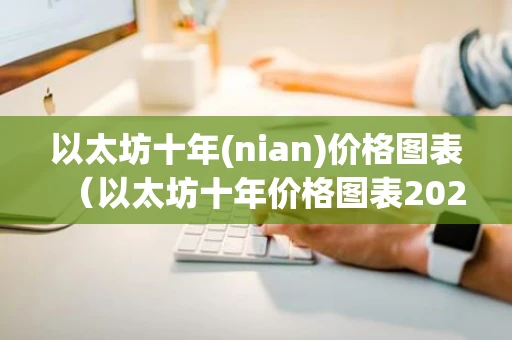 以太坊十年(nian)价格图表（以太坊十年价格图表2022）