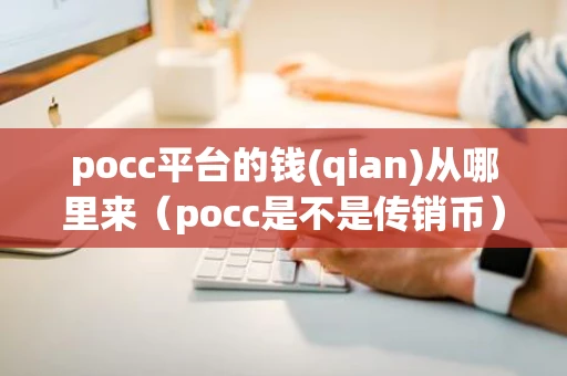 pocc平台的钱(qian)从哪里来（pocc是不是传销币）