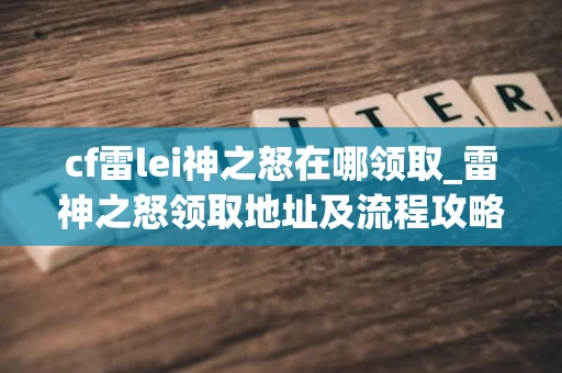 cf雷lei神之怒在哪领取_雷神之怒领取地址及流程攻略分享 cf雷lei神之怒在哪领取_雷神之怒领取地址及流程攻略分享
