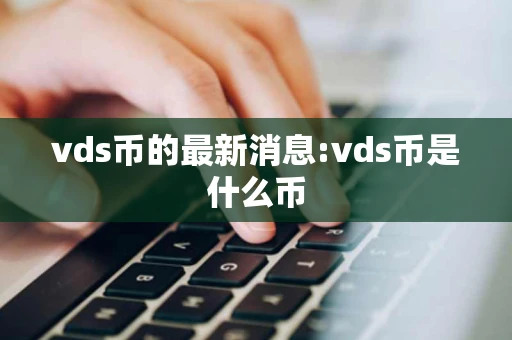 vds币的最新消息:vds币是什么币 vds币的最新消息:vds币是什么币