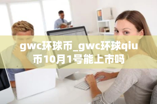 gwc环球币_gwc环球qiu币10月1号能上市吗