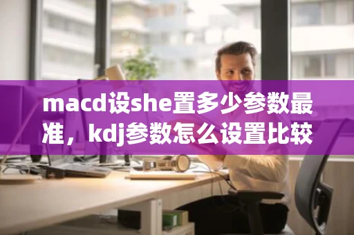 macd设she置多少参数最准，kdj参数怎么设置比较精准