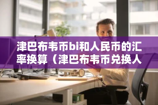 津巴布韦币bi和人民币的汇率换算（津巴布韦币兑换人民币汇率是多少）