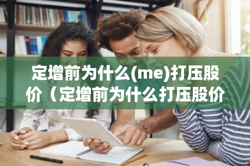 定增前为什么(me)打压股价（定增前为什么打压股价和后面解禁）