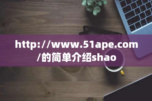 http://www.51ape.com/的简单介绍shao