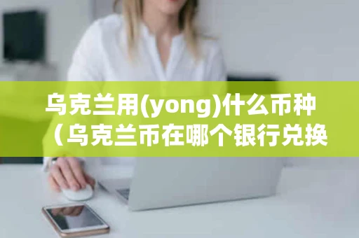 乌克兰用(yong)什么币种（乌克兰币在哪个银行兑换人民币）
