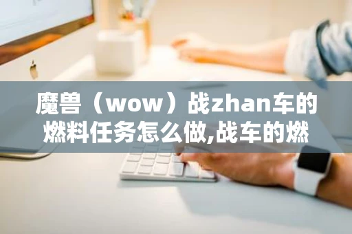 魔兽（wow）战zhan车的燃料任务怎么做,战车的燃料任务攻略