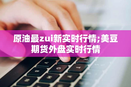 原油最zui新实时行情;美豆期货外盘实时行情
