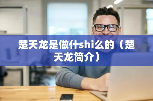 楚天龙是做什shi么的（楚天龙简介）