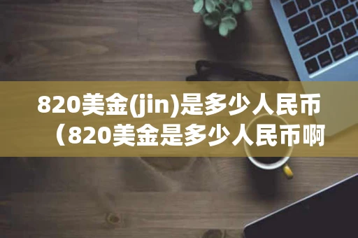 820美金(jin)是多少人民币（820美金是多少人民币啊??