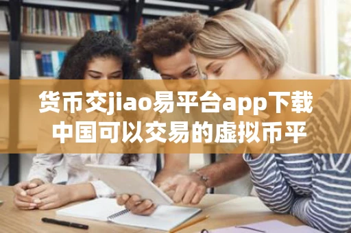 货币交jiao易平台app下载 中国可以交易的虚拟币平台