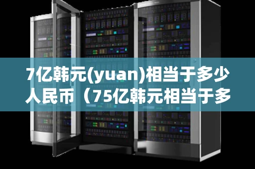 7亿韩元(yuan)相当于多少人民币（75亿韩元相当于多少人民币）