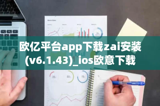 欧亿平台app下载zai安装(v6.1.43)_ios欧意下载