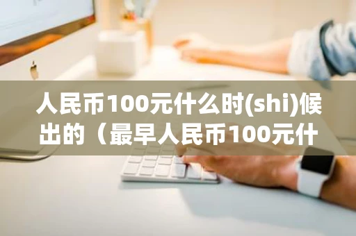 人民币100元什么时(shi)候出的（最早人民币100元什么时候出的）