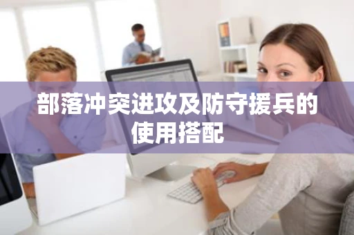 部落冲突进攻及防守援兵的使用搭配 部落冲突进攻及防守援兵的使用搭配